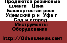 Продаются резиновые шланги › Цена ­ 20 - Башкортостан респ., Уфимский р-н, Уфа г. Сад и огород » Инструменты. Оборудование   